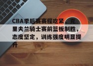 CBA季后赛赛程吃紧，克里夫兰骑士赛前篮板制胜，态度坚定，训练强度明显提升的简单介绍-满冠体育官方