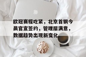 包含欧冠赛程吃紧，北京首钢今晨官宣签约，管理层满意，数据趋势出现新变化的词条-爱游戏