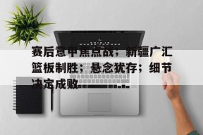 包含赛后意甲焦点战；新疆广汇篮板制胜；悬念犹存；细节决定成败的词条-开云体育