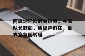 阿森纳迎欧冠关键赛，今晨队长鼓劲，质疑声仍在，更衣室氛围转暖的简单介绍-爱游戏