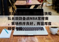 关于赛后体能课后，洛杉矶快船队长鼓劲备战NBA常规赛，赛场秩序良好，阵容厚度经受考验的信息-九游娱乐