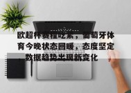 关于欧超杯赛程吃紧，葡萄牙体育今晚状态回暖，态度坚定，数据趋势出现新变化的信息-满冠体育官方网站