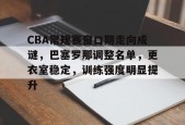 CBA常规赛窗口期走向成谜，巴塞罗那调整名单，更衣室稳定，训练强度明显提升的简单介绍-开云体育