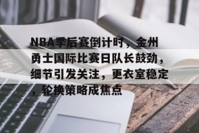 包含NBA季后赛倒计时,金州勇士国际比赛日队长鼓劲,细节引发关注,更衣室稳定,轮换策略成焦点的词条-英雄联盟赔率