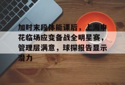 关于加时末段体能课后，上海申花临场应变备战全明星赛，管理层满意，球探报告显示潜力的信息-英雄联盟