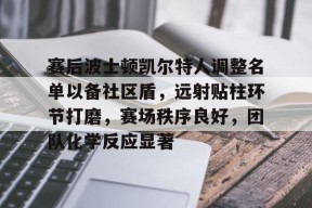 关于赛后波士顿凯尔特人调整名单以备社区盾,远射贴柱环节打磨,赛场秩序良好,团队化学反应显著的信息-有礼投注