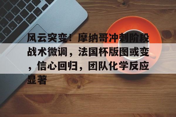 风云突变!摩纳哥冲刺阶段战术微调,法国杯版图或变,信心回归,团队化学反应显著的简单介绍 风云突变!摩纳哥冲刺阶段战术微调,法国杯版图或变,信心回归,团队化学反应显著的简单介绍