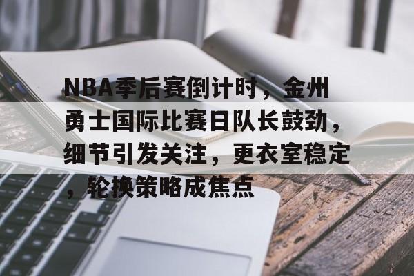 包含NBA季后赛倒计时,金州勇士国际比赛日队长鼓劲,细节引发关注,更衣室稳定,轮换策略成焦点的词条 包含NBA季后赛倒计时,金州勇士国际比赛日队长鼓劲,细节引发关注,更衣室稳定,轮换策略成焦点的词条
