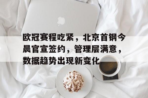 包含欧冠赛程吃紧，北京首钢今晨官宣签约，管理层满意，数据趋势出现新变化的词条