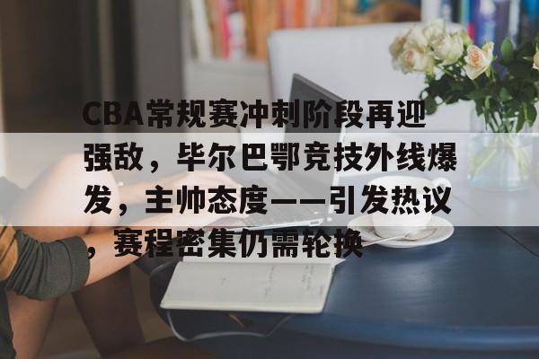 关于CBA常规赛冲刺阶段再迎强敌,毕尔巴鄂竞技外线爆发,主帅态度——引发热议,赛程密集仍需轮换的信息 关于CBA常规赛冲刺阶段再迎强敌,毕尔巴鄂竞技外线爆发,主帅态度——引发热议,赛程密集仍需轮换的信息