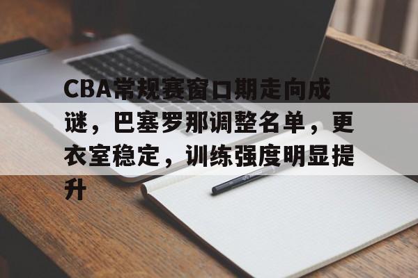 CBA常规赛窗口期走向成谜，巴塞罗那调整名单，更衣室稳定，训练强度明显提升的简单介绍