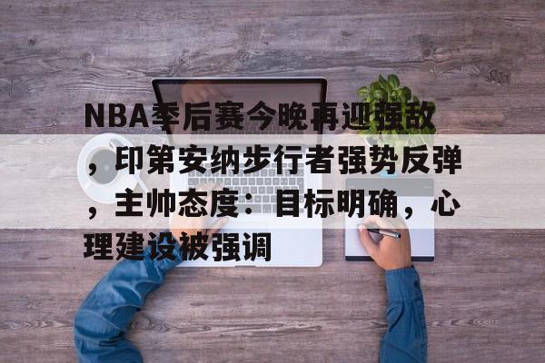 NBA季后赛今晚再迎强敌，印第安纳步行者强势反弹，主帅态度：目标明确，心理建设被强调的简单介绍