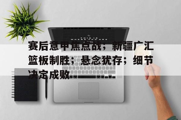 包含赛后意甲焦点战；新疆广汇篮板制胜；悬念犹存；细节决定成败的词条